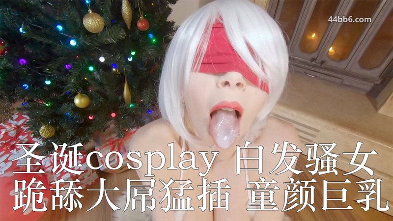 圣诞cosplay 白发骚女跪舔大屌猛插 童颜巨乳小妖精