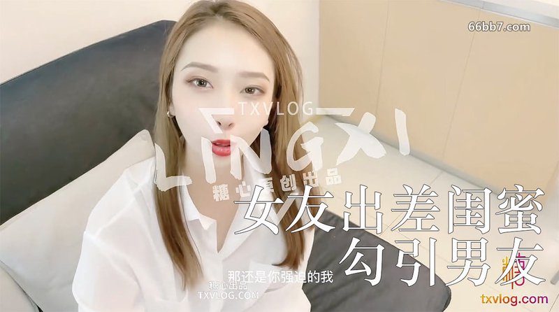 糖心Vlog林夕闺蜜到访1女友出差闺蜜勾引男友无套内射偷情实录